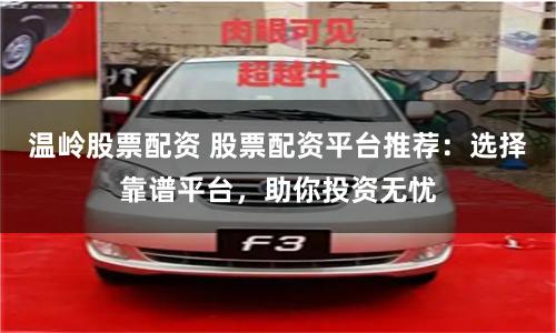 温岭股票配资 股票配资平台推荐：选择靠谱平台，助你投资无忧