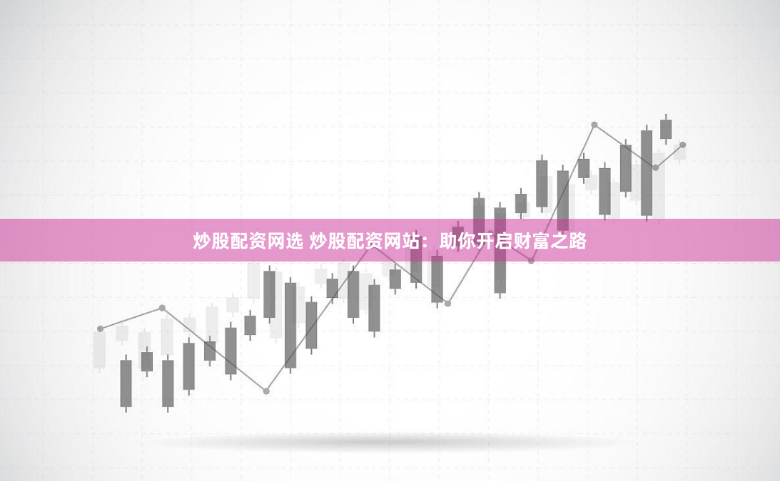 炒股配资网选 炒股配资网站:助你开启财富之路