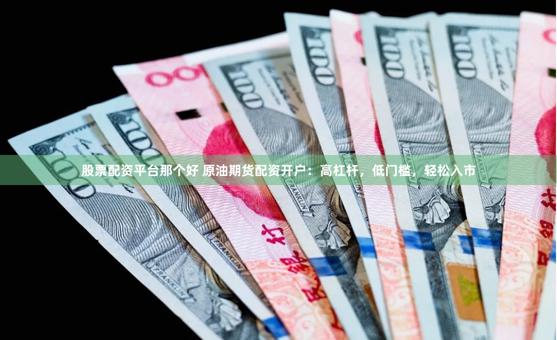 股票配资平台那个好 原油期货配资开户:高杠杆,低门槛,轻松入市