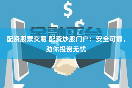 配资股票交易 配资炒股门户:安全可靠,助你投资无忧