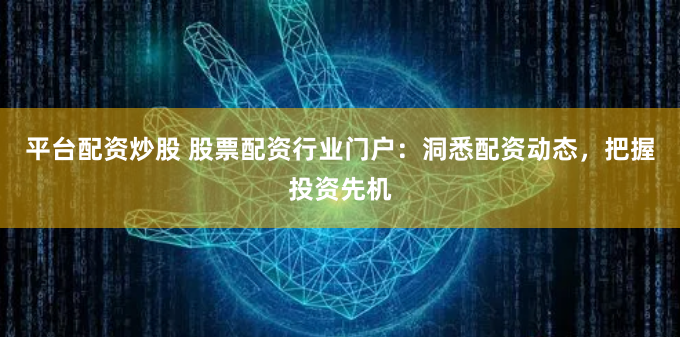 平台配资炒股 股票配资行业门户:洞悉配资动态,把握投资先机