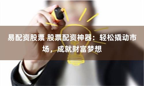易配资股票 股票配资神器：轻松撬动市场，成就财富梦想