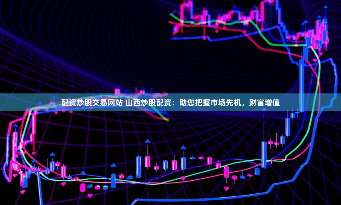 配资炒股交易网站 山西炒股配资:助您把握市场先机,财富增值