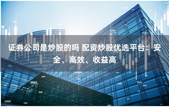 证券公司是炒股的吗 配资炒股优选平台：安全、高效、收益高