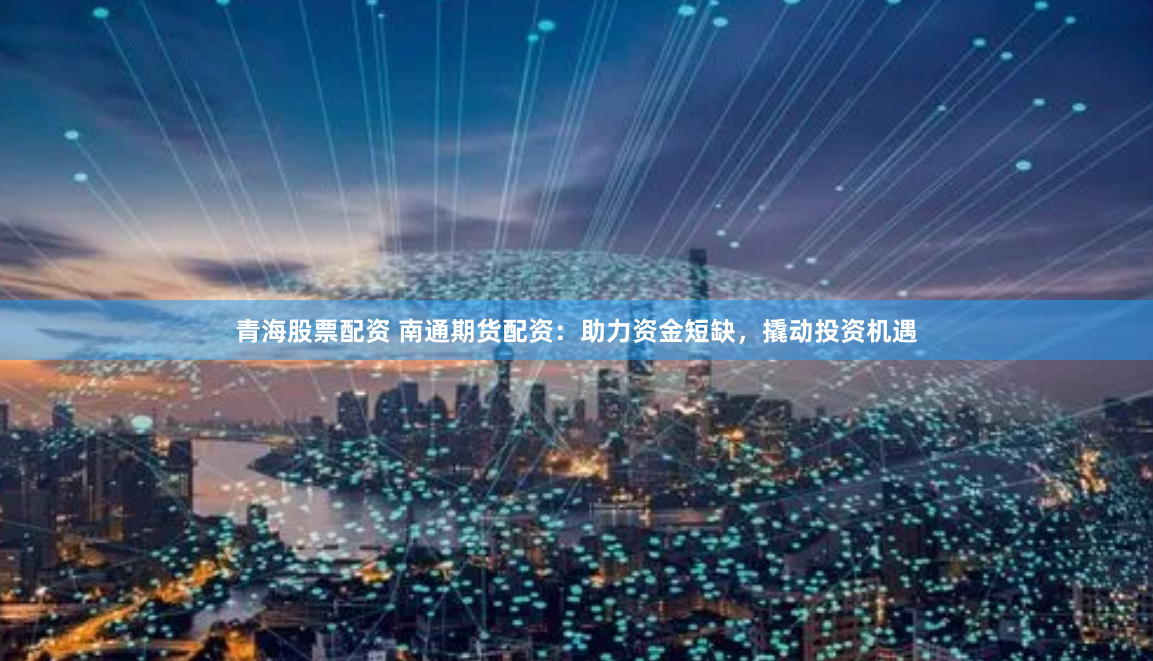 青海股票配资 南通期货配资：助力资金短缺，撬动投资机遇