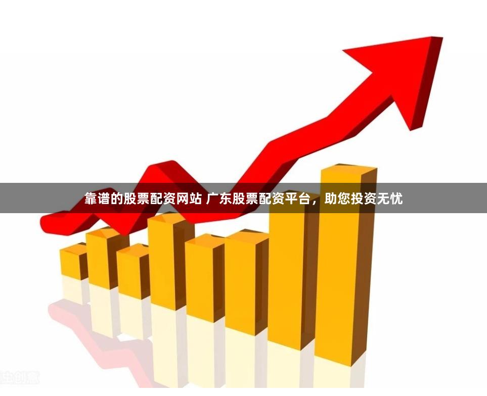 靠谱的股票配资网站 广东股票配资平台,助您投资无忧