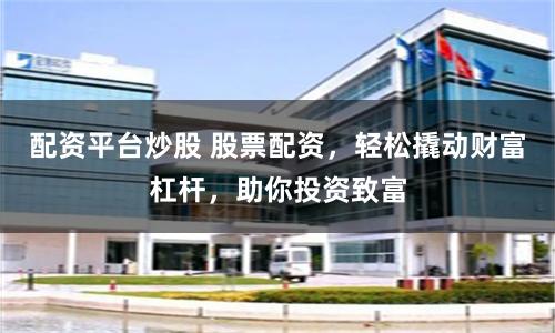 配资平台炒股 股票配资,轻松撬动财富杠杆,助你投资致富