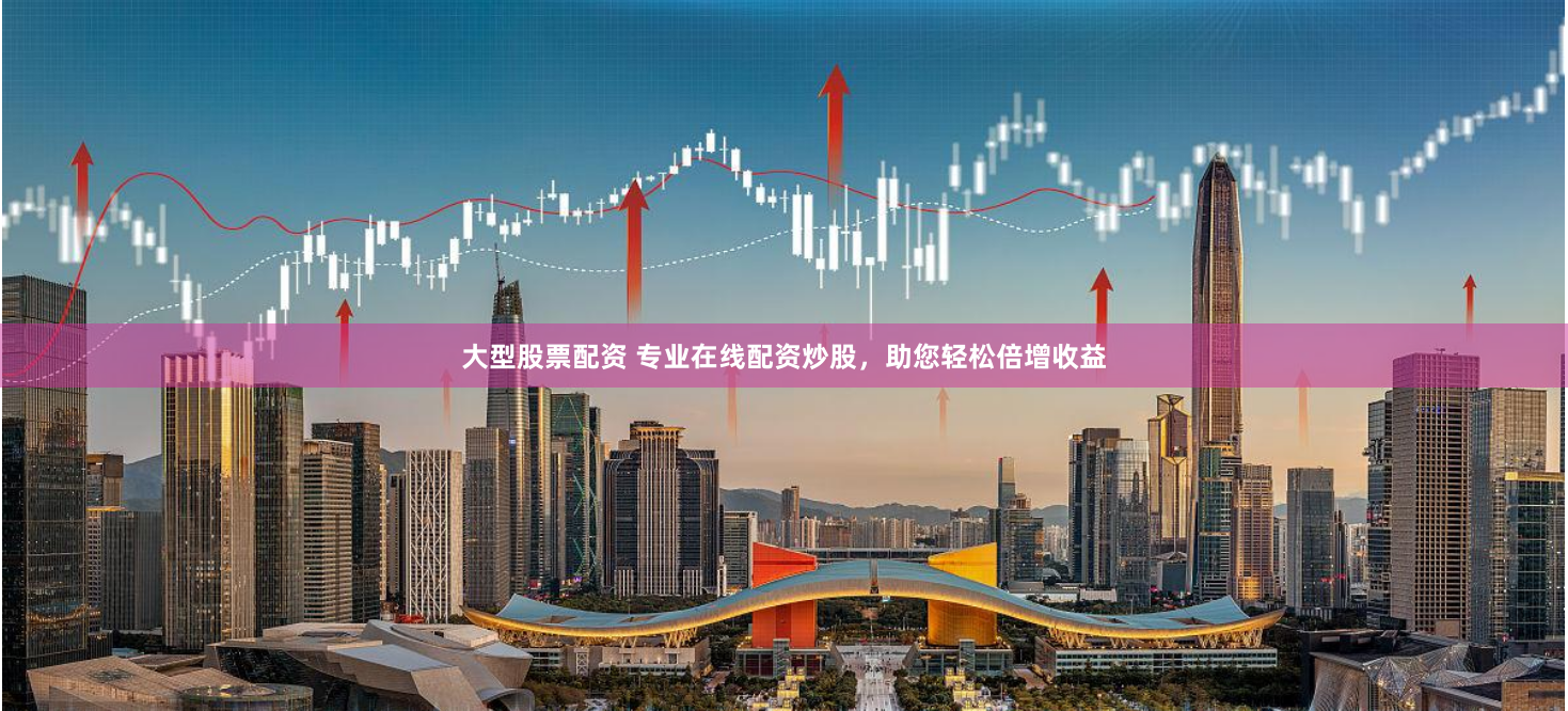 大型股票配资 专业在线配资炒股,助您轻松倍增收益