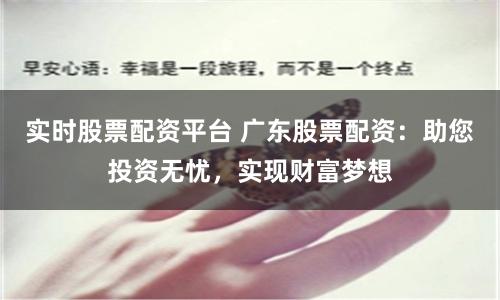 实时股票配资平台 广东股票配资:助您投资无忧,实现财富梦想