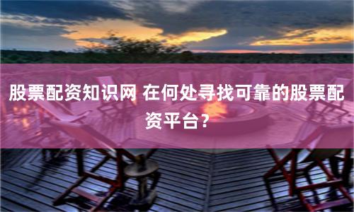 股票配资知识网 在何处寻找可靠的股票配资平台?