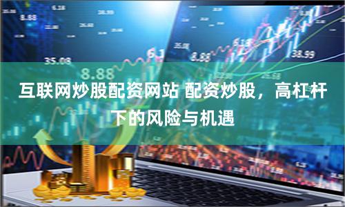 互联网炒股配资网站 配资炒股,高杠杆下的风险与机遇