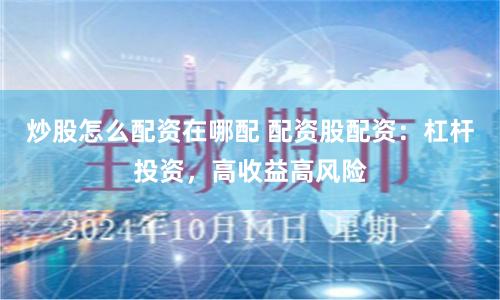 炒股怎么配资在哪配 配资股配资:杠杆投资,高收益高风险