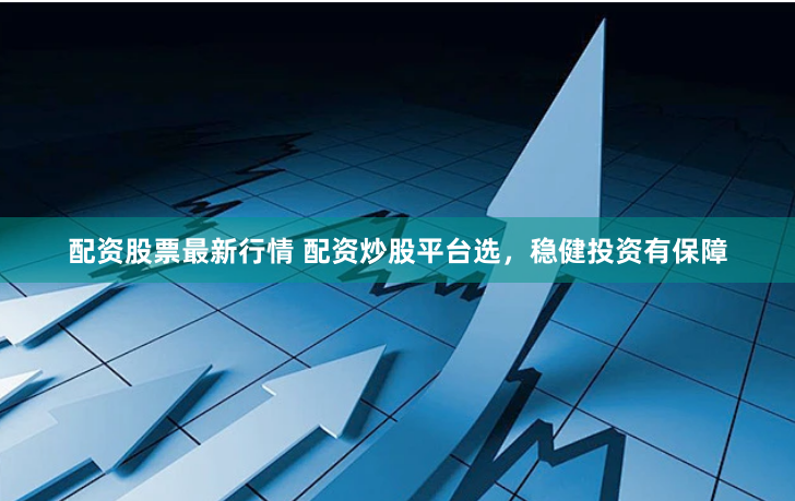 配资股票最新行情 配资炒股平台选,稳健投资有保障