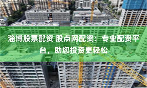 淄博股票配资 股点网配资:专业配资平台,助您投资更轻松