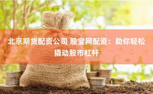 北京期货配资公司 股宝网配资:助你轻松撬动股市杠杆