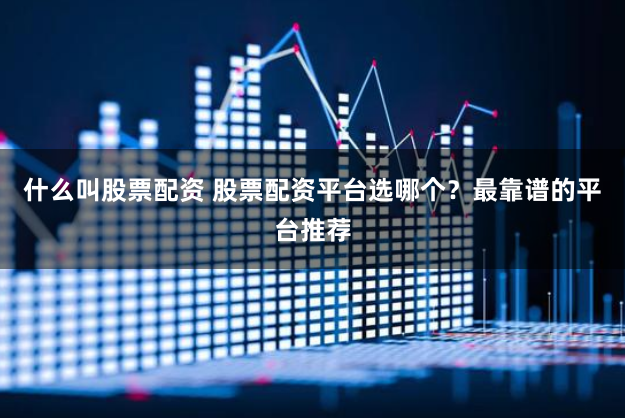 什么叫股票配资 股票配资平台选哪个？最靠谱的平台推荐
