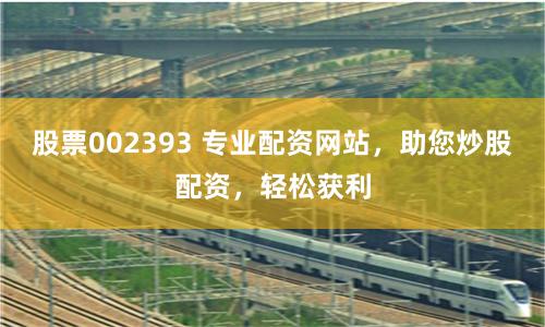 股票002393 专业配资网站，助您炒股配资，轻松获利
