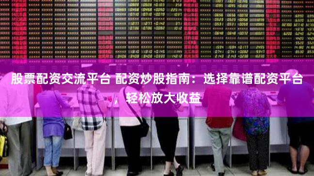 股票配资交流平台 配资炒股指南：选择靠谱配资平台，轻松放大收益