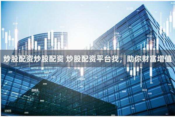 炒股配资炒股配资 炒股配资平台找，助你财富增值