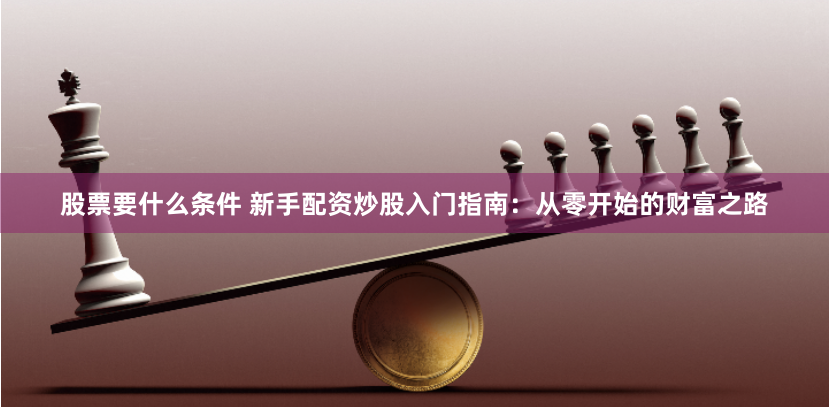 股票要什么条件 新手配资炒股入门指南：从零开始的财富之路