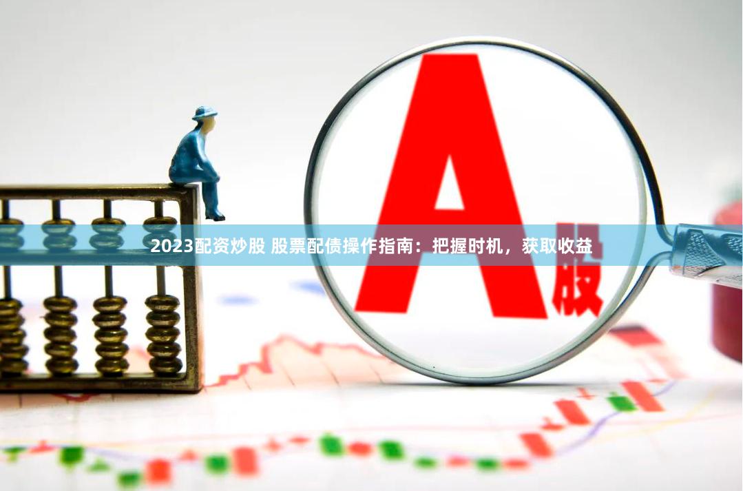 2023配资炒股 股票配债操作指南：把握时机，获取收益