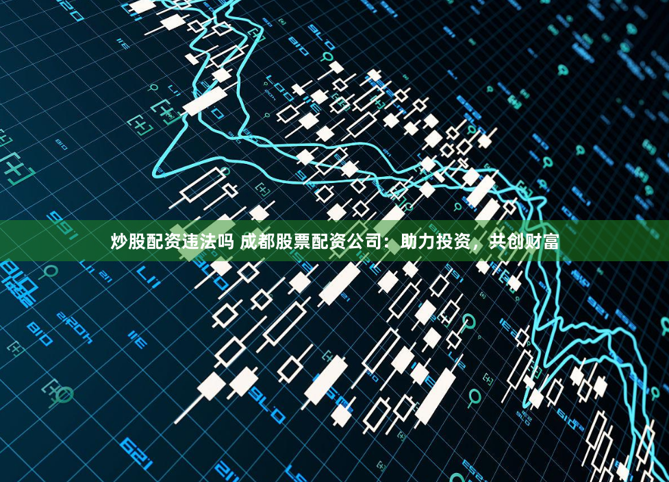 炒股配资违法吗 成都股票配资公司：助力投资，共创财富