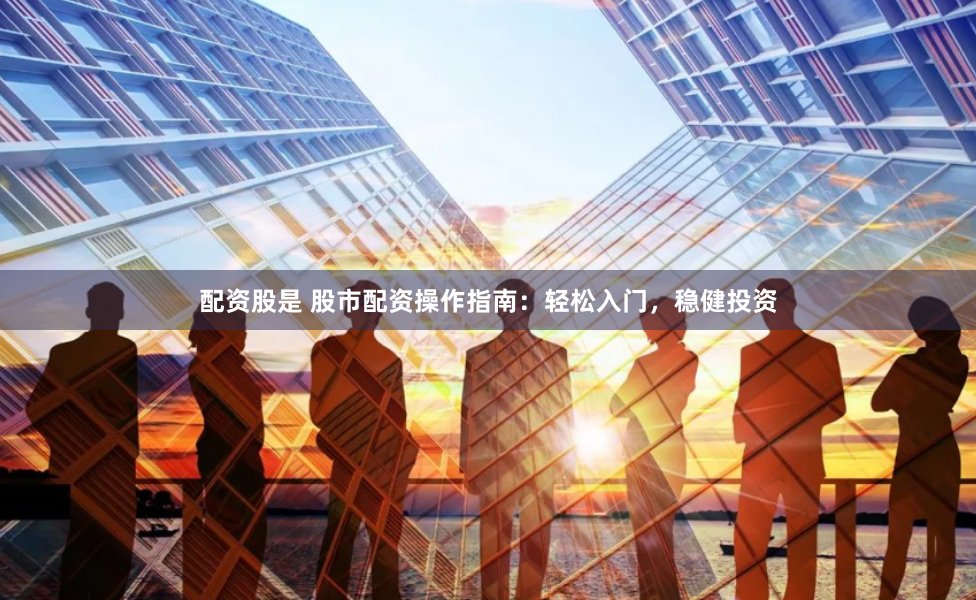 配资股是 股市配资操作指南：轻松入门，稳健投资