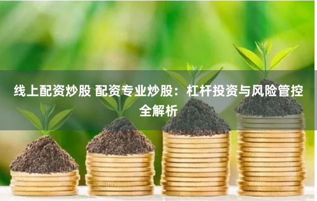线上配资炒股 配资专业炒股:杠杆投资与风险管控全解析