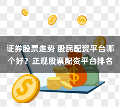 证券股票走势 股民配资平台哪个好？正规股票配资平台排名