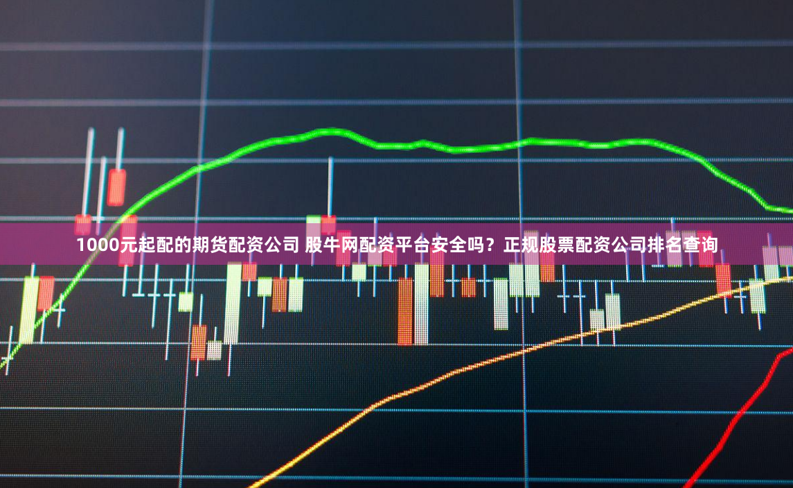 1000元起配的期货配资公司 股牛网配资平台安全吗？正规股票配资公司排名查询