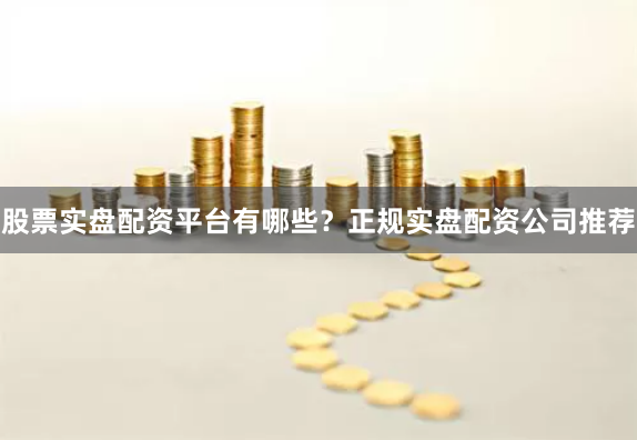 股票实盘配资平台有哪些?正规实盘配资公司推荐