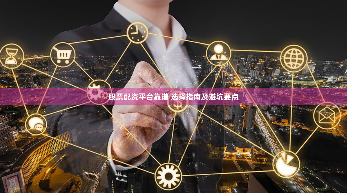 股票配资平台靠谱 选择指南及避坑要点