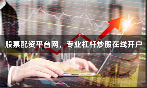 股票配资平台网，专业杠杆炒股在线开户