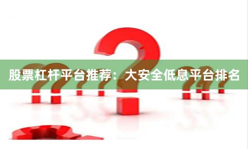 股票杠杆平台推荐:大安全低息平台排名