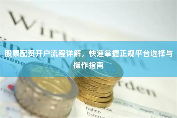股票配资开户流程详解，快速掌握正规平台选择与操作指南