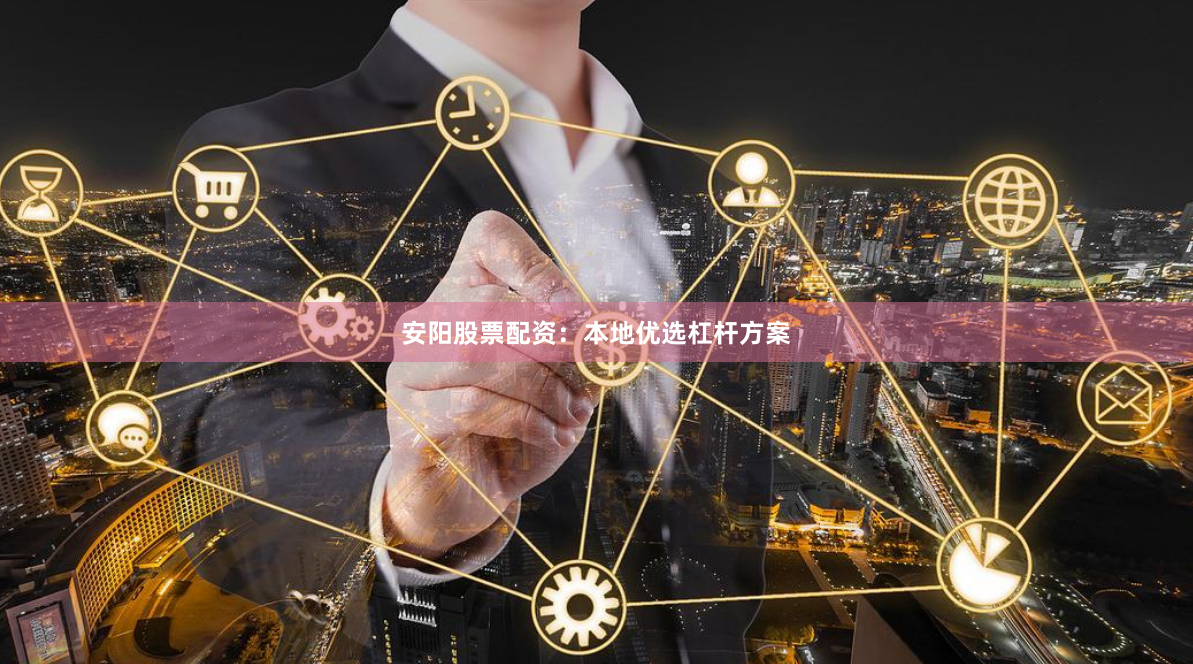 安阳股票配资：本地优选杠杆方案