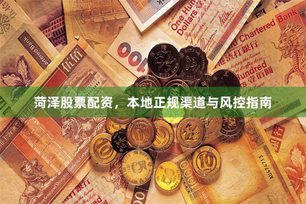 菏泽股票配资，本地正规渠道与风控指南
