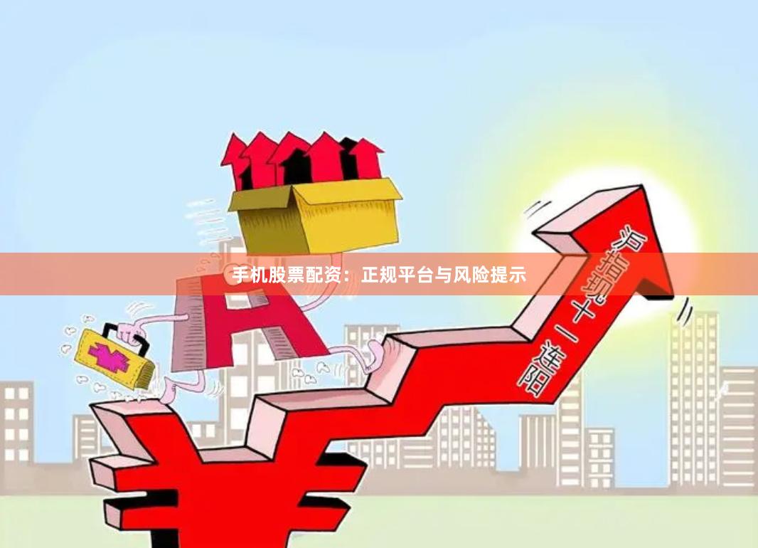 手机股票配资：正规平台与风险提示