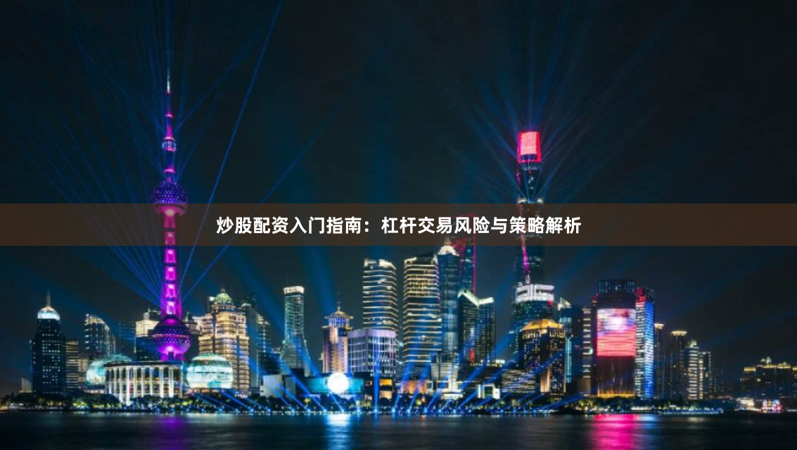 炒股配资入门指南：杠杆交易风险与策略解析