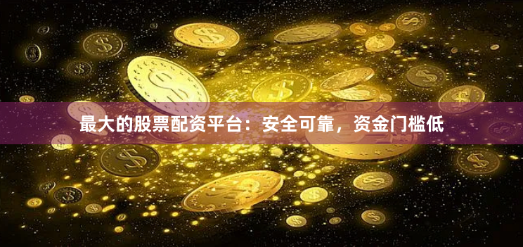 最大的股票配资平台：安全可靠，资金门槛低
