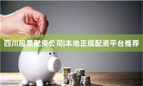 四川股票配资公司|本地正规配资平台推荐