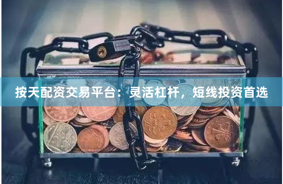按天配资交易平台：灵活杠杆，短线投资首选