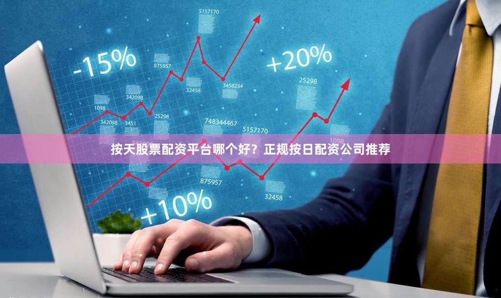 按天股票配资平台哪个好？正规按日配资公司推荐
