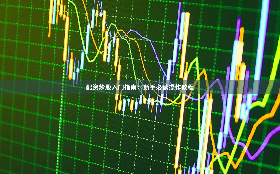 配资炒股入门指南：新手必读操作教程