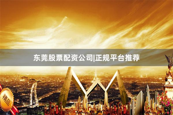 东莞股票配资公司|正规平台推荐