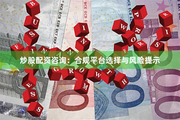 炒股配资咨询:合规平台选择与风险提示