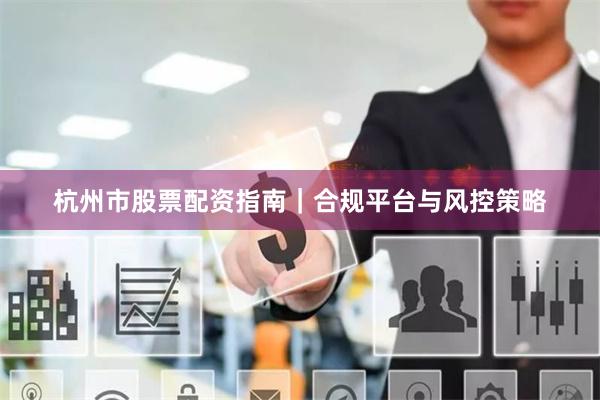杭州市股票配资指南｜合规平台与风控策略