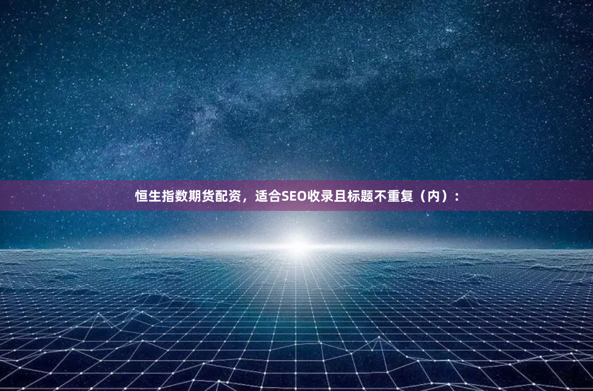 恒生指数期货配资，适合SEO收录且标题不重复（内）：