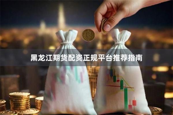 黑龙江期货配资正规平台推荐指南