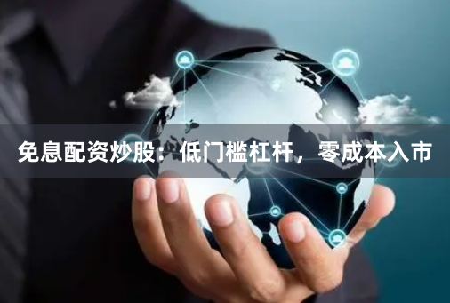 免息配资炒股:低门槛杠杆,零成本入市